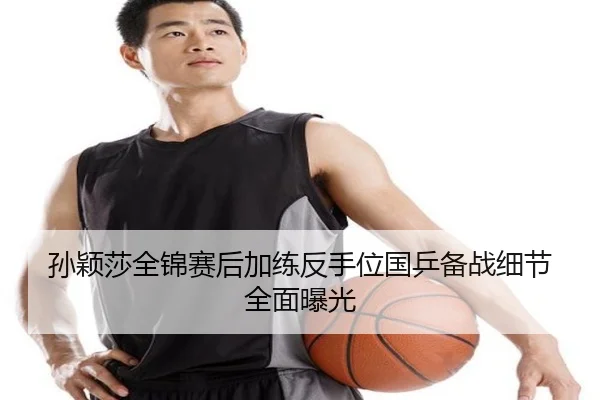 孙颖莎全锦赛后加练反手位国乒备战细节全面曝光