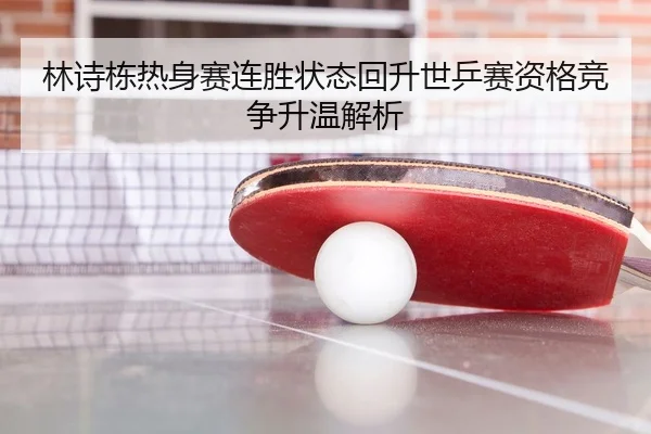 林诗栋热身赛连胜状态回升世乒赛资格竞争升温解析