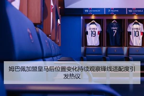 姆巴佩加盟皇马后位置变化持续观察锋线适配度引发热议