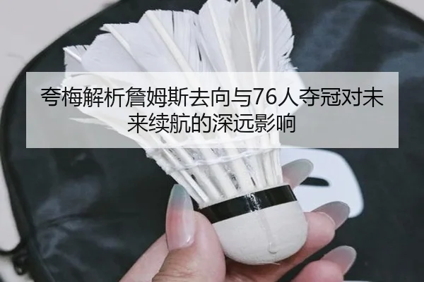 夸梅解析詹姆斯去向与76人夺冠对未来续航的深远影响