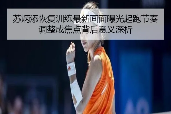 苏炳添恢复训练最新画面曝光起跑节奏调整成焦点背后意义深析