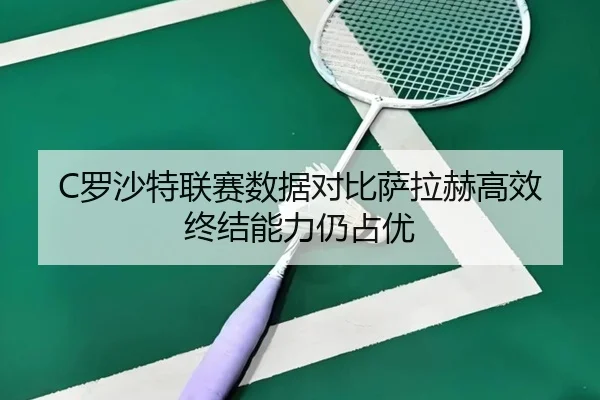 C罗沙特联赛数据对比萨拉赫高效终结能力仍占优