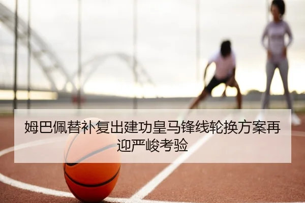 姆巴佩替补复出建功皇马锋线轮换方案再迎严峻考验