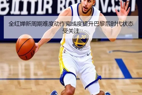 全红婵新周期难度动作完成度提升巴黎后时代状态受关注