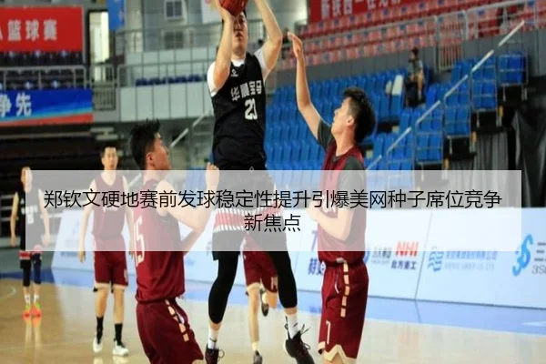 郑钦文硬地赛前发球稳定性提升引爆美网种子席位竞争新焦点